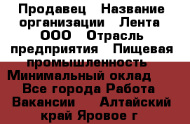 Продавец › Название организации ­ Лента, ООО › Отрасль предприятия ­ Пищевая промышленность › Минимальный оклад ­ 1 - Все города Работа » Вакансии   . Алтайский край,Яровое г.